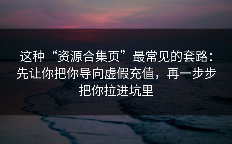 这种“资源合集页”最常见的套路：先让你把你导向虚假充值，再一步步把你拉进坑里