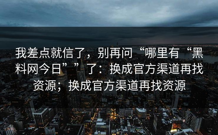 我差点就信了，别再问“哪里有“黑料网今日””了：换成官方渠道再找资源；换成官方渠道再找资源
