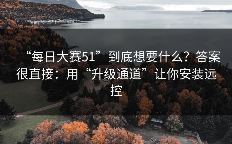 “每日大赛51”到底想要什么？答案很直接：用“升级通道”让你安装远控