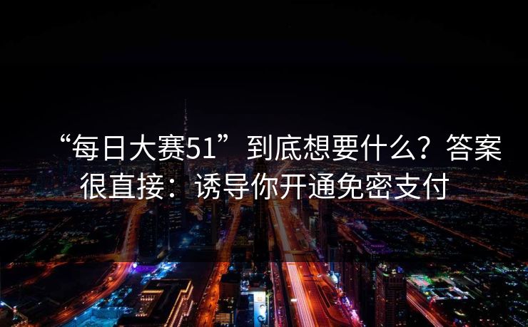 “每日大赛51”到底想要什么？答案很直接：诱导你开通免密支付