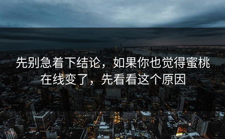 先别急着下结论，如果你也觉得蜜桃在线变了，先看看这个原因