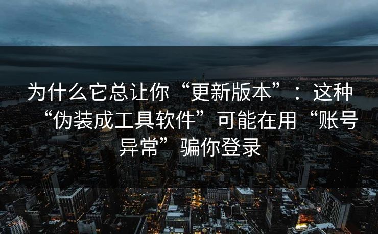 为什么它总让你“更新版本”：这种“伪装成工具软件”可能在用“账号异常”骗你登录