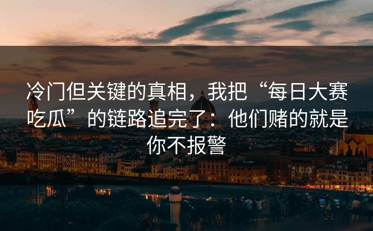 冷门但关键的真相,我把“每日大赛吃瓜”的链路追完了:他们赌的就是你不报警 冷门但关键的真相,我把“每日大赛吃瓜”的链路追完了:他们赌的就是你不报警